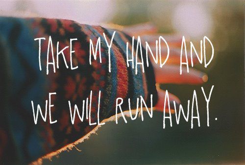 take my hand and we will run away.. !
