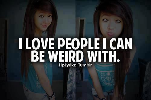 I love people i can be weird with
