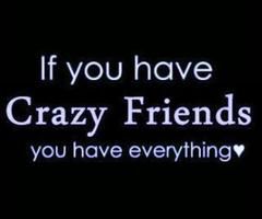 If you have crazy friends you have everything