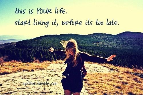 this is your life. Start living it, before its too late♥