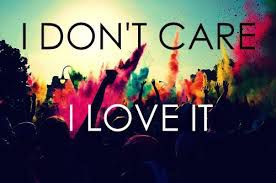i dont't care i love it