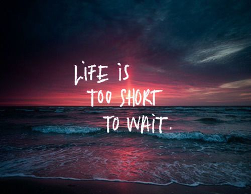 Life is too short to wait<3