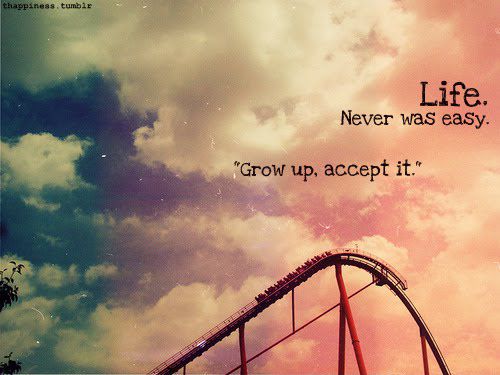 Life.Never was easy..'Grow up,and accept it.'