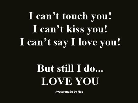 I can't touch you! I can't kiss you! I can't say I love you! But still I do.... LOVE YOU