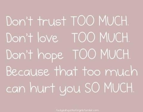 Don't trust TOO MUCH...........Don't love TOO MUCH........... Don't hope TOO MUCH........Because that too much can hurt you SO MUCH